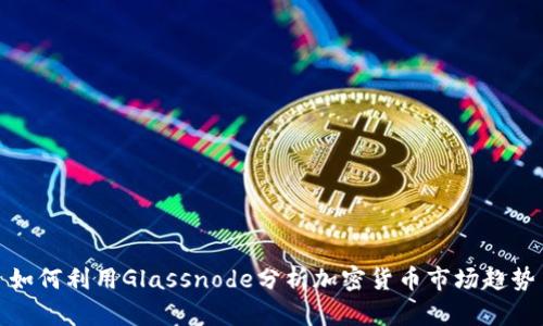 如何利用Glassnode分析加密货币市场趋势