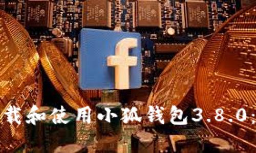 : 如何下载和使用小狐钱包3.8.0：完整指南
