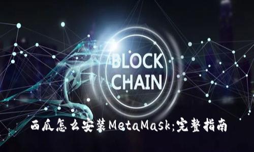 西瓜怎么安装MetaMask：完整指南