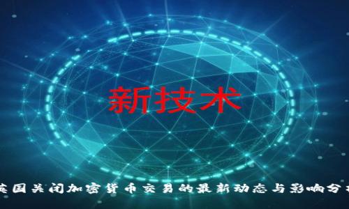 英国关闭加密货币交易的最新动态与影响分析