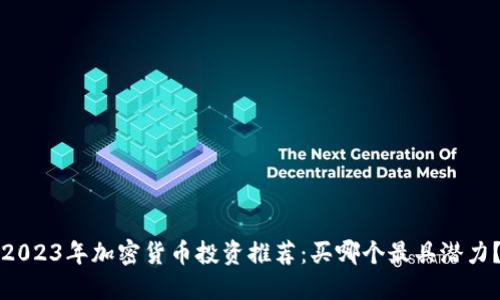 2023年加密货币投资推荐：买哪个最具潜力？