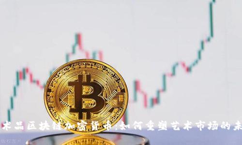 艺术品区块链加密货币：如何重塑艺术市场的未来