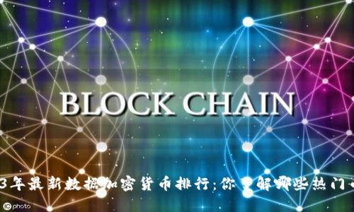 2023年最新数据加密货币排行：你了解哪些热门币种？