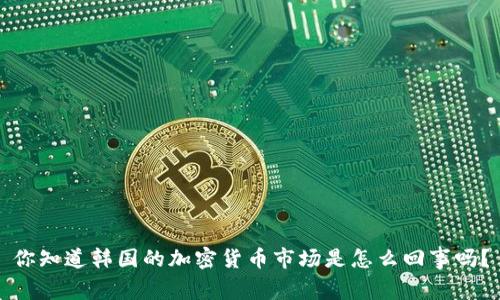 你知道韩国的加密货币市场是怎么回事吗？