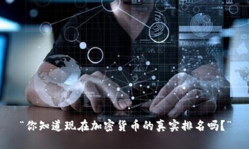 “你知道现在加密货币的真实排名吗？”