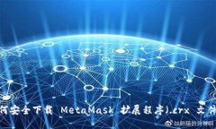 如何安全下载 MetaMask 扩展程序（.crx 文件）？
