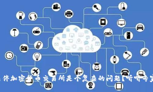 为什么关停加密货币交易所是个复杂的问题？听听专家怎么说！