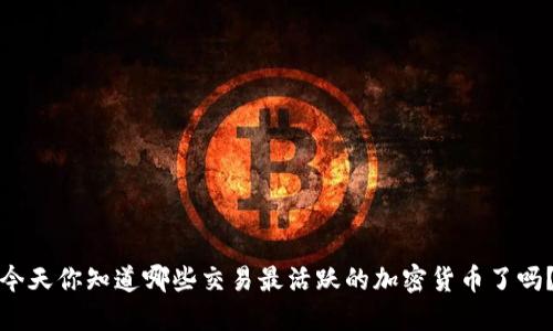 今天你知道哪些交易最活跃的加密货币了吗？