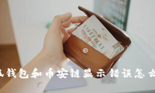 小狐钱包和币安链显示错误怎么办？