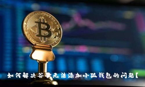 如何解决谷歌无法添加小狐钱包的问题？