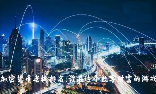2023年加密货币老板排名：谁在这个数字财富的游戏中领先？