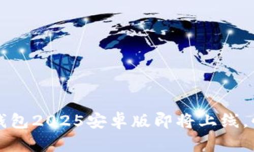 你知道吗？小狐钱包2025安卓版即将上线，快来了解一下吧！
