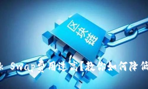 MetaMask Swap费用过高？教你如何降低交易成本！