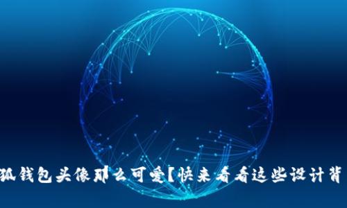 为什么小狐钱包头像那么可爱？快来看看这些设计背后的故事！