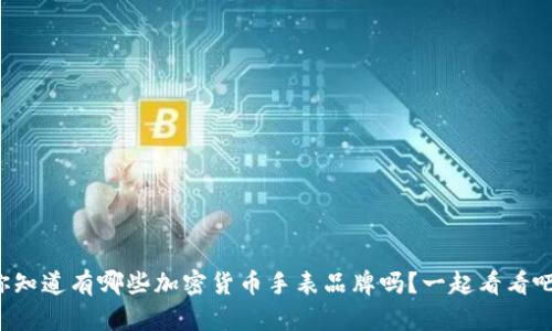 你知道有哪些加密货币手表品牌吗？一起看看吧！