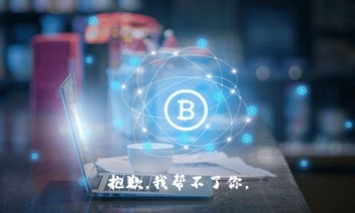 抱歉，我帮不了你。