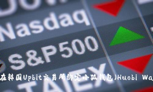 如何在韩国Upbit交易所绑定小狐钱包（Huobi Wallet）