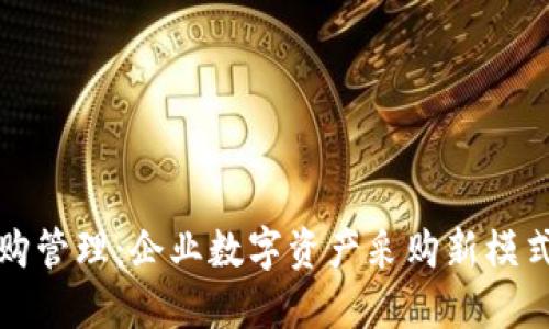 加密货币采购管理：企业数字资产采购新模式与最佳实践