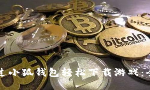 如何通过小狐钱包轻松下载游戏：全面指南