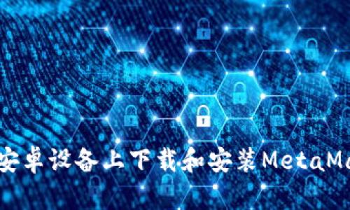 如何在安卓设备上下载和安装MetaMask钱包